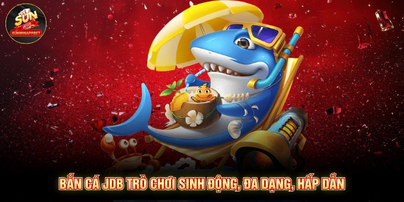 Bắn cá JDB trò chơi sinh động, đa dạng, hấp dẫn